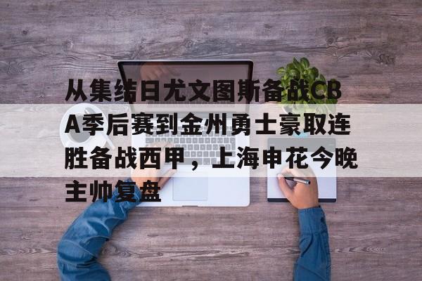 关于从集结日尤文图斯备战CBA季后赛到金州勇士豪取连胜备战西甲，上海申花今晚主帅复盘的信息