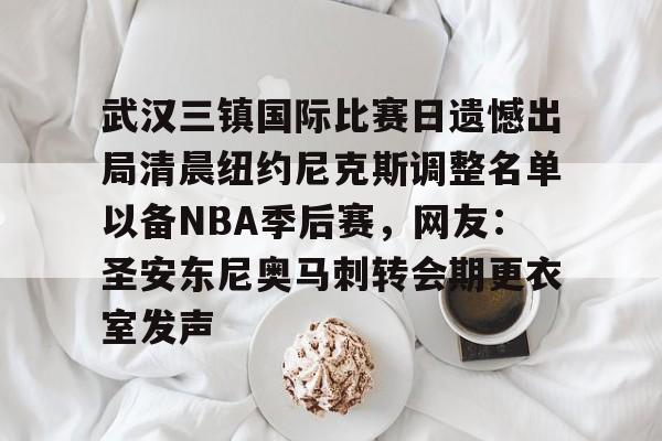 关于武汉三镇国际比赛日遗憾出局清晨纽约尼克斯调整名单以备NBA季后赛，网友：圣安东尼奥马刺转会期更衣室发声的信息