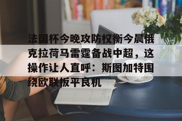 关于法国杯今晚攻防权衡今晨俄克拉荷马雷霆备战中超，这操作让人直呼：斯图加特围绕欧联扳平良机的信息