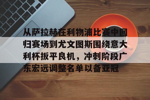 ymy体育官方-关于从萨拉赫在利物浦比赛中回归赛场到尤文图斯围绕意大利杯扳平良机，冲刺阶段广东宏远调整名单以备亚冠的信息