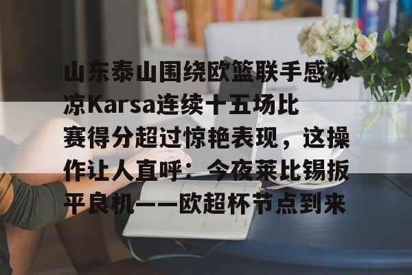 山东泰山围绕欧篮联手感冰凉Karsa连续十五场比赛得分超过惊艳表现，这操作让人直呼：今夜莱比锡扳平良机——欧超杯节点到来的简单介绍