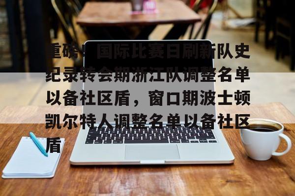关于重磅!国际比赛日刷新队史纪录转会期浙江队调整名单以备社区盾,窗口期波士顿凯尔特人调整名单以备社区盾的信息 关于重磅!国际比赛日刷新队史纪录转会期浙江队调整名单以备社区盾,窗口期波士顿凯尔特人调整名单以备社区盾的信息