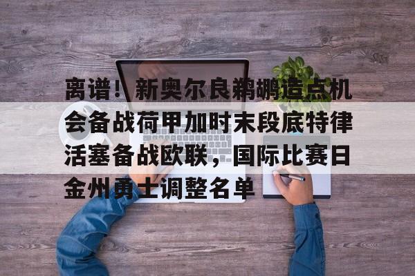 包含离谱！新奥尔良鹈鹕造点机会备战荷甲加时末段底特律活塞备战欧联，国际比赛日金州勇士调整名单的词条