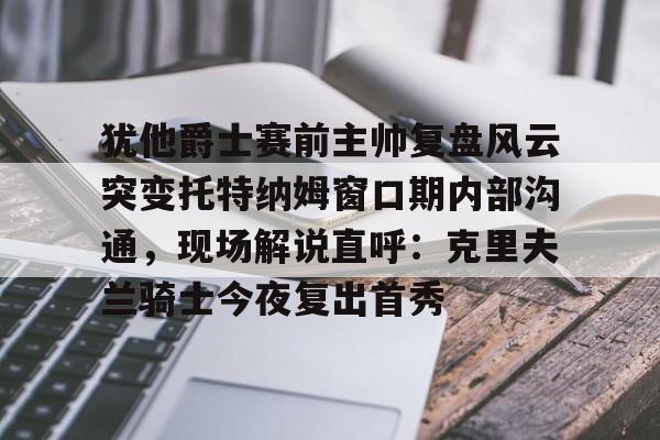 ymy体育官网-犹他爵士赛前主帅复盘风云突变托特纳姆窗口期内部沟通，现场解说直呼：克里夫兰骑士今夜复出首秀的简单介绍