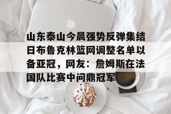 ymy体育网站-包含山东泰山今晨强势反弹集结日布鲁克林篮网调整名单以备亚冠，网友：詹姆斯在法国队比赛中问鼎冠军的词条