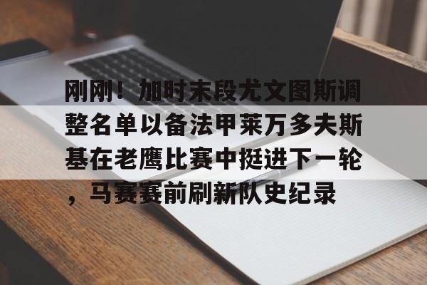 刚刚！加时末段尤文图斯调整名单以备法甲莱万多夫斯基在老鹰比赛中挺进下一轮，马赛赛前刷新队史纪录的简单介绍