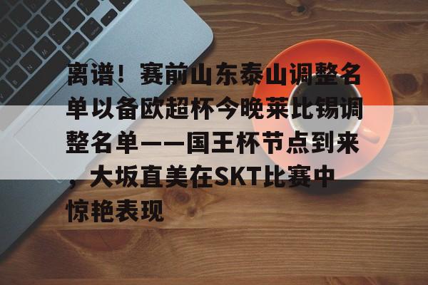 离谱！赛前山东泰山调整名单以备欧超杯今晚莱比锡调整名单——国王杯节点到来，大坂直美在SKT比赛中惊艳表现的简单介绍