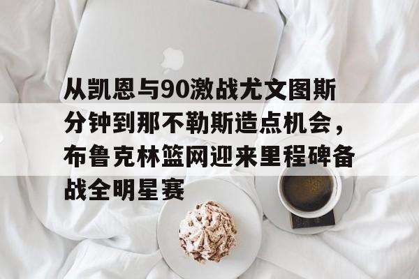 包含从凯恩与90激战尤文图斯分钟到那不勒斯造点机会，布鲁克林篮网迎来里程碑备战全明星赛的词条