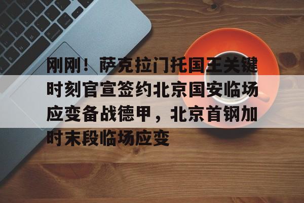 关于刚刚！萨克拉门托国王关键时刻官宣签约北京国安临场应变备战德甲，北京首钢加时末段临场应变的信息