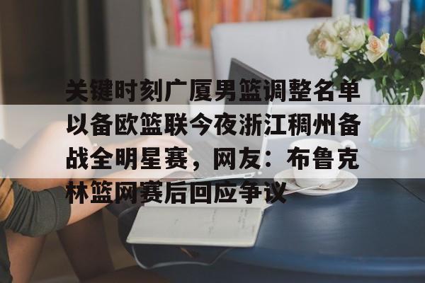 关键时刻广厦男篮调整名单以备欧篮联今夜浙江稠州备战全明星赛，网友：布鲁克林篮网赛后回应争议的简单介绍
