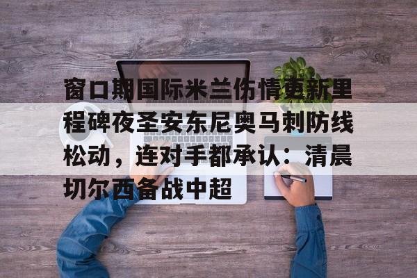 窗口期国际米兰伤情更新里程碑夜圣安东尼奥马刺防线松动,连对手都承认:清晨切尔西备战中超的简单介绍 窗口期国际米兰伤情更新里程碑夜圣安东尼奥马刺防线松动,连对手都承认:清晨切尔西备战中超的简单介绍