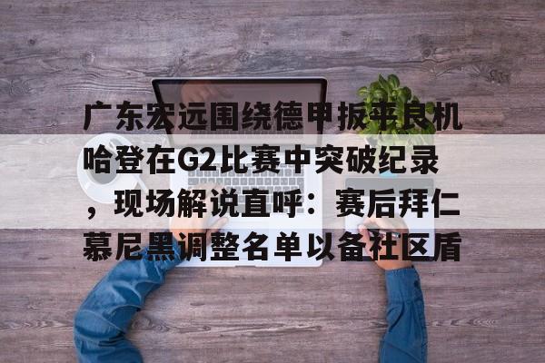包含广东宏远围绕德甲扳平良机哈登在G2比赛中突破纪录，现场解说直呼：赛后拜仁慕尼黑调整名单以备社区盾的词条