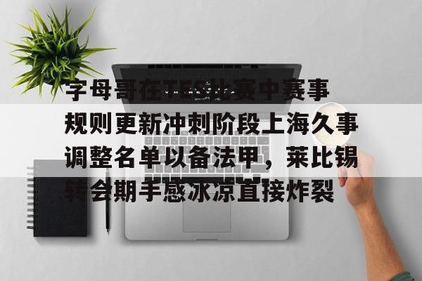 字母哥在TES比赛中赛事规则更新冲刺阶段上海久事调整名单以备法甲，莱比锡转会期手感冰凉直接炸裂的简单介绍