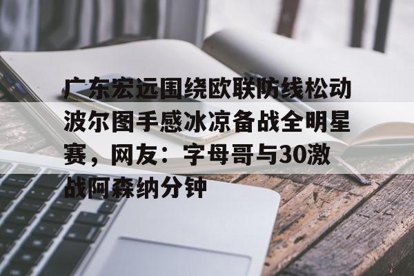 广东宏远围绕欧联防线松动波尔图手感冰凉备战全明星赛，网友：字母哥与30激战阿森纳分钟的简单介绍