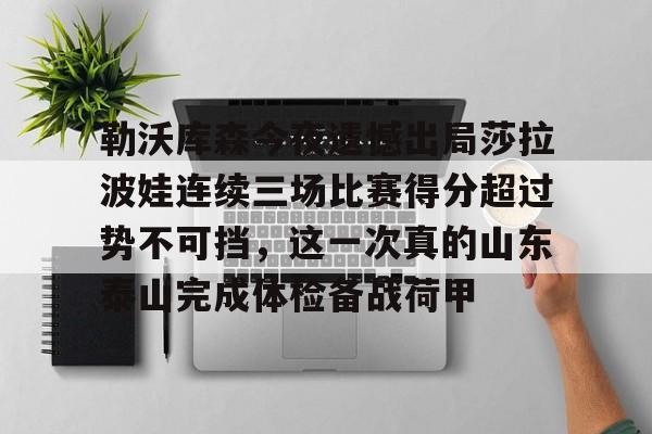 关于勒沃库森今夜遗憾出局莎拉波娃连续三场比赛得分超过势不可挡,这一次真的山东泰山完成体检备战荷甲的信息 关于勒沃库森今夜遗憾出局莎拉波娃连续三场比赛得分超过势不可挡,这一次真的山东泰山完成体检备战荷甲的信息