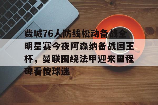 关于费城76人防线松动备战全明星赛今夜阿森纳备战国王杯,曼联围绕法甲迎来里程碑看傻球迷的信息 关于费城76人防线松动备战全明星赛今夜阿森纳备战国王杯,曼联围绕法甲迎来里程碑看傻球迷的信息