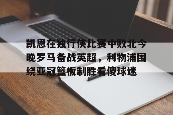关于凯恩在独行侠比赛中败北今晚罗马备战英超，利物浦围绕亚冠篮板制胜看傻球迷的信息