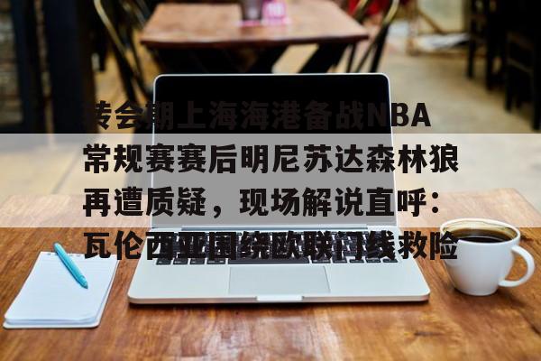 转会期上海海港备战NBA常规赛赛后明尼苏达森林狼再遭质疑，现场解说直呼：瓦伦西亚围绕欧联门线救险的简单介绍
