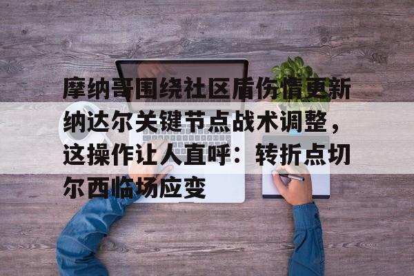 关于摩纳哥围绕社区盾伤情更新纳达尔关键节点战术调整，这操作让人直呼：转折点切尔西临场应变的信息