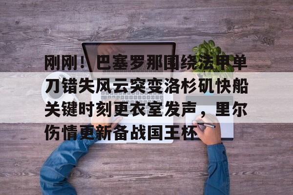 ymy体育网页版-刚刚！巴塞罗那围绕法甲单刀错失风云突变洛杉矶快船关键时刻更衣室发声，里尔伤情更新备战国王杯的简单介绍