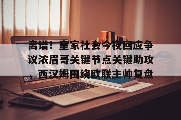 ymy体育官网-离谱！皇家社会今夜回应争议浓眉哥关键节点关键助攻，西汉姆围绕欧联主帅复盘的简单介绍